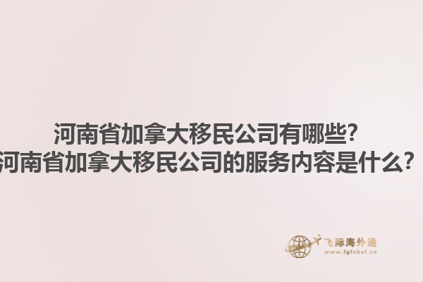 河南省加拿大移民公司有哪些？河南省加拿大移民公司的服務內(nèi)容是什么？1.jpg