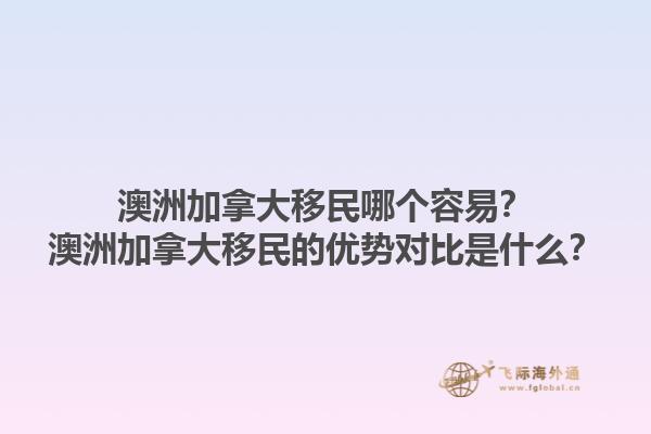 澳洲加拿大移民哪個(gè)容易？澳洲加拿大移民的優(yōu)勢(shì)對(duì)比是什么？1.jpg