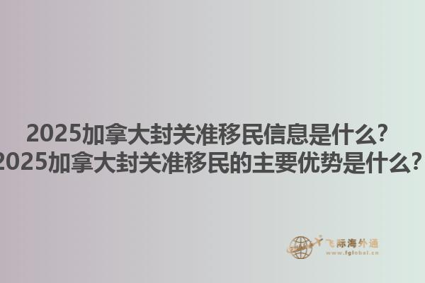 2025加拿大封關(guān)準移民信息是什么？2025加拿大封關(guān)準移民的主要優(yōu)勢是什么？1.jpg