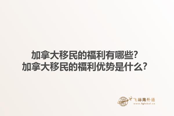 加拿大移民的福利有哪些？加拿大移民的福利優(yōu)勢是什么？1.jpg