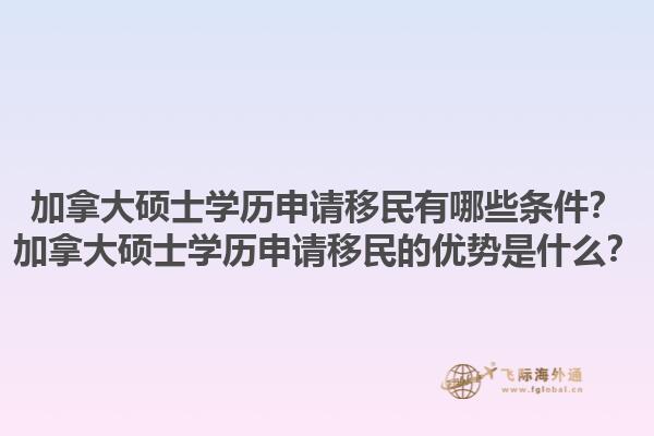 加拿大碩士學(xué)歷申請移民有哪些條件？加拿大碩士學(xué)歷申請移民的優(yōu)勢是什么？1.jpg