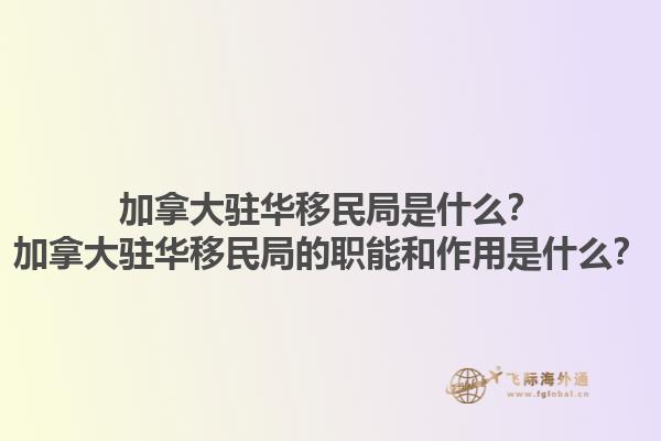 加拿大駐華移民局是什么？加拿大駐華移民局的職能和作用是什么？1.jpg