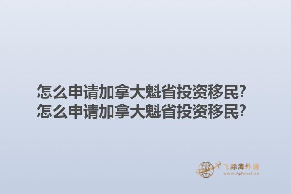 怎么申請加拿大魁省投資移民？怎么申請加拿大魁省投資移民？1.jpg