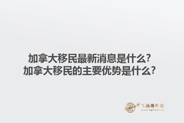 加拿大移民最新消息是什么？加拿大移民的主要優(yōu)勢(shì)是什么？1.jpg