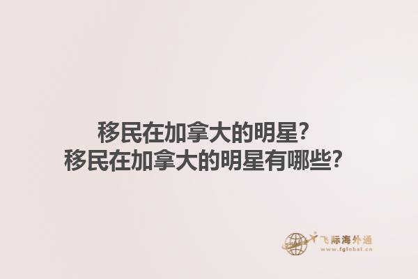 移民在加拿大的明星？移民在加拿大的明星有哪些？1.jpg