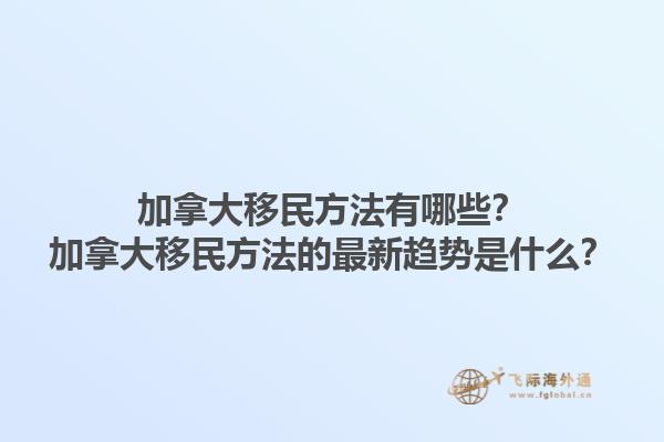 加拿大移民方法有哪些？加拿大移民方法的最新趨勢(shì)是什么？1.jpg