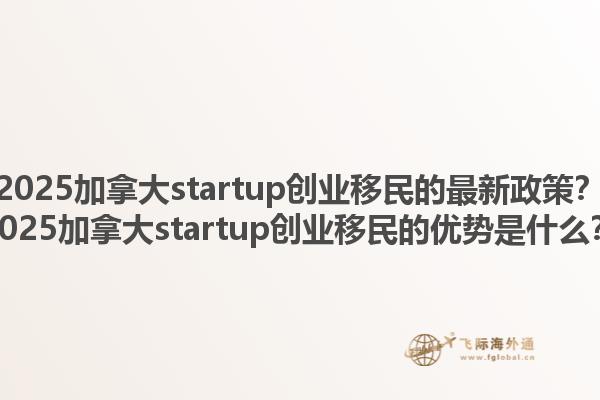2025加拿大startup創(chuàng)業(yè)移民的最新政策？2025加拿大startup創(chuàng)業(yè)移民的優(yōu)勢是什么？1.jpg
