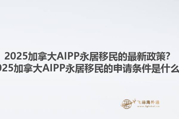 2025加拿大AIPP永居移民的最新政策？2025加拿大AIPP永居移民的申請(qǐng)條件是什么？1.jpg