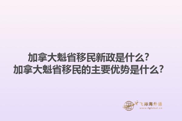 加拿大魁省移民新政是什么？加拿大魁省移民的主要優(yōu)勢(shì)是什么？1.jpg