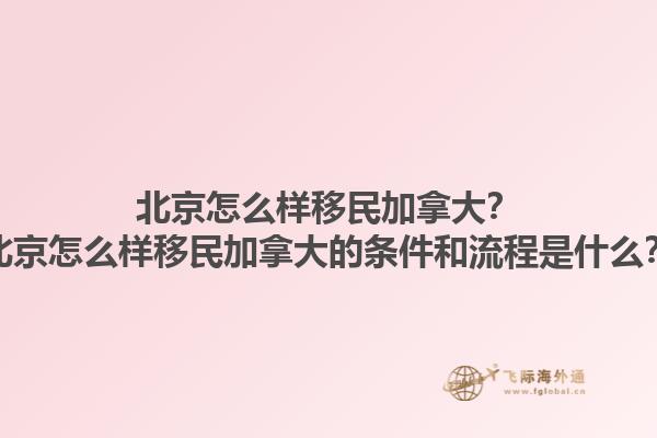 北京怎么樣移民加拿大？北京怎么樣移民加拿大的條件和流程是什么？1.jpg