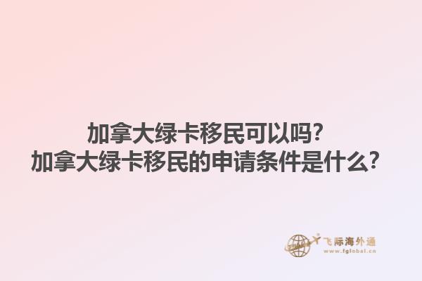 加拿大綠卡移民可以嗎？加拿大綠卡移民的申請(qǐng)條件是什么？1.jpg