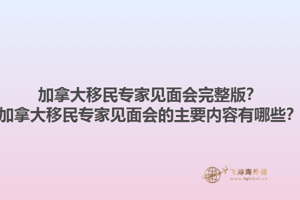 加拿大移民專家見面會完整版？加拿大移民專家見面會的主要內(nèi)容有哪些？1.jpg