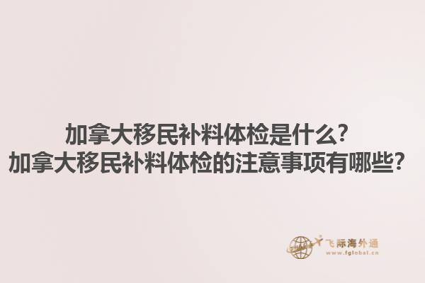 加拿大移民補(bǔ)料體檢是什么？加拿大移民補(bǔ)料體檢的注意事項(xiàng)有哪些？1.jpg