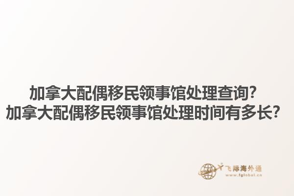 加拿大配偶移民領(lǐng)事館處理查詢？加拿大配偶移民領(lǐng)事館處理時間有多長？1.jpg