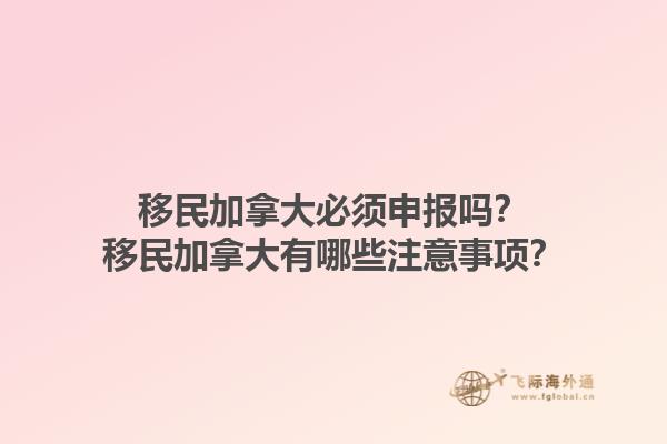 移民加拿大必須申報(bào)嗎？移民加拿大有哪些注意事項(xiàng)？1.jpg