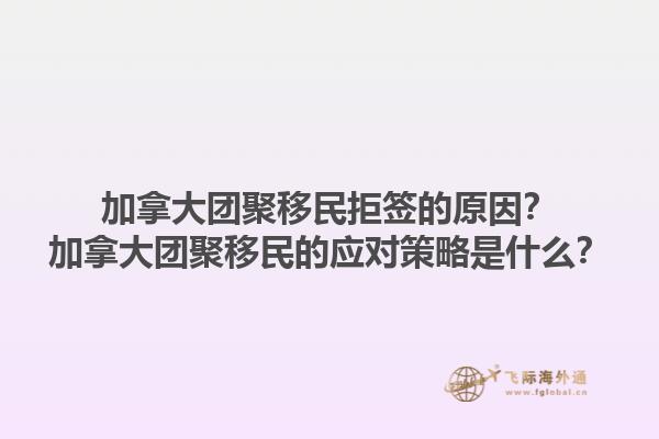加拿大團(tuán)聚移民拒簽的原因？加拿大團(tuán)聚移民的應(yīng)對策略是什么？1.jpg