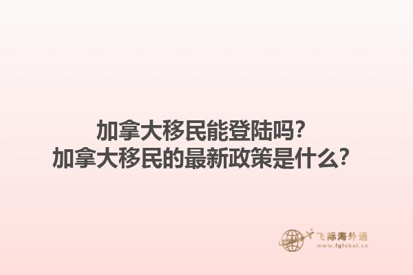 加拿大移民能登陸嗎？加拿大移民的最新政策是什么？1.jpg