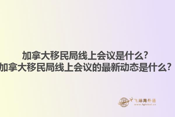 加拿大移民局線(xiàn)上會(huì)議是什么？加拿大移民局線(xiàn)上會(huì)議的最新動(dòng)態(tài)是什么？1.jpg