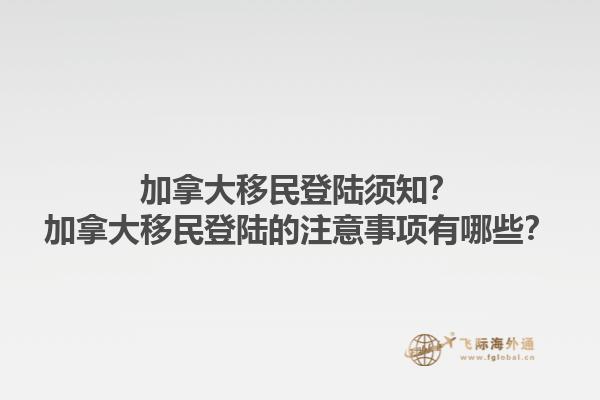 加拿大移民登陸須知？加拿大移民登陸的注意事項(xiàng)有哪些？1.jpg