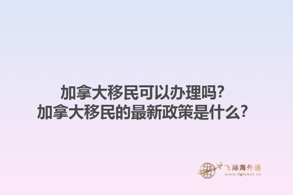 加拿大移民可以辦理嗎？加拿大移民的最新政策是什么？1.jpg
