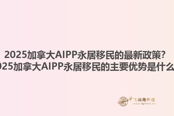 2025加拿大AIPP永居移民的最新政策？2025加拿大AIPP永居移民的主要優(yōu)勢(shì)是什么？1.jpg