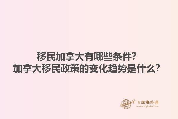 移民加拿大有哪些條件？加拿大移民政策的變化趨勢是什么？1.jpg
