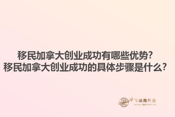 移民加拿大創(chuàng)業(yè)成功有哪些優(yōu)勢(shì)？移民加拿大創(chuàng)業(yè)成功的具體步驟是什么？1.jpg