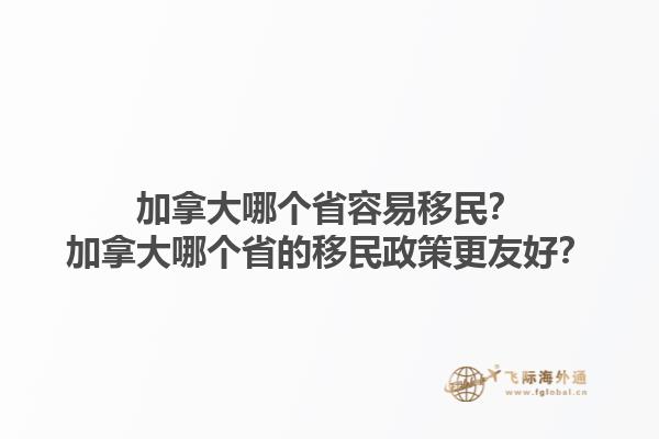 加拿大哪個(gè)省容易移民？加拿大哪個(gè)省的移民政策更友好？1.jpg