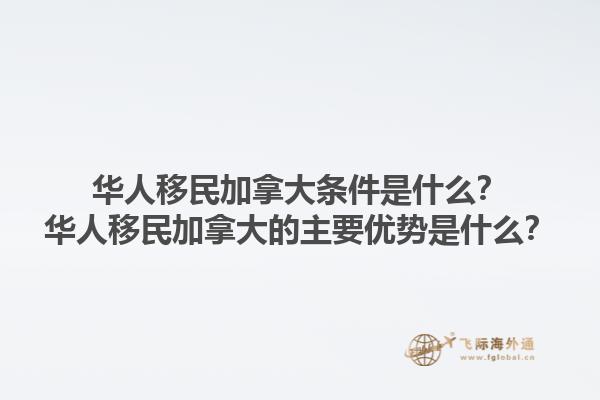 華人移民加拿大條件是什么？華人移民加拿大的主要優(yōu)勢(shì)是什么？1.jpg