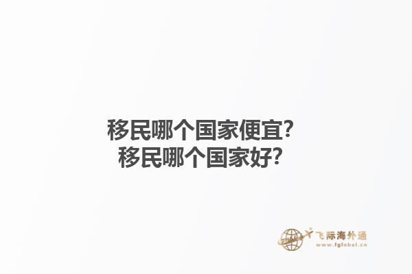移民哪個國家便宜？移民哪個國家好？1.jpg