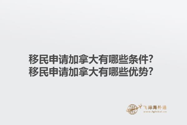 移民申請加拿大有哪些條件？移民申請加拿大有哪些優(yōu)勢？1.jpg