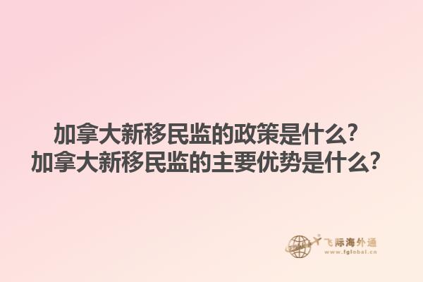 加拿大新移民監(jiān)的政策是什么？加拿大新移民監(jiān)的主要優(yōu)勢是什么？1.jpg