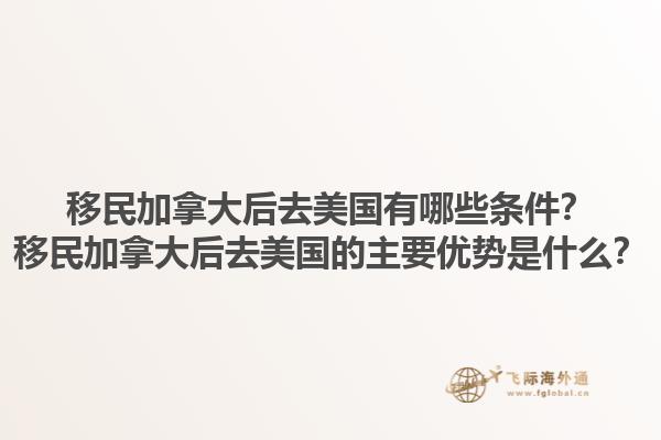 移民加拿大后去美國有哪些條件？移民加拿大后去美國的主要優(yōu)勢是什么？