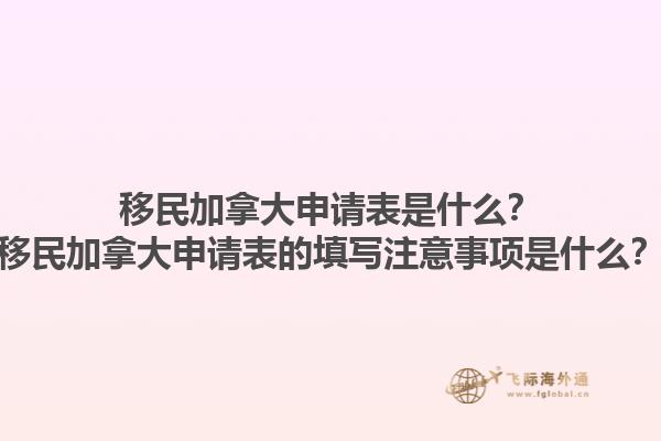 移民加拿大申請表是什么？移民加拿大申請表的填寫注意事項是什么？1.jpg