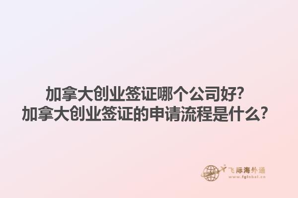 加拿大創(chuàng)業(yè)簽證哪個(gè)公司好？加拿大創(chuàng)業(yè)簽證的申請(qǐng)流程是什么？1.jpg