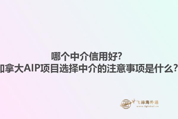 哪個中介信用好？加拿大AIP項目選擇中介的注意事項是什么？1.jpg