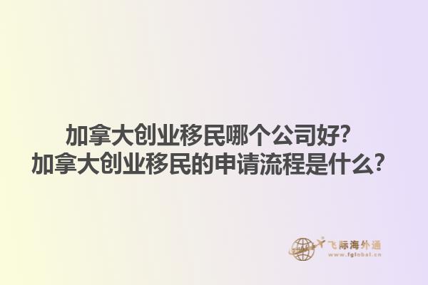 加拿大創(chuàng)業(yè)移民哪個公司好？加拿大創(chuàng)業(yè)移民的申請流程是什么？1.jpg