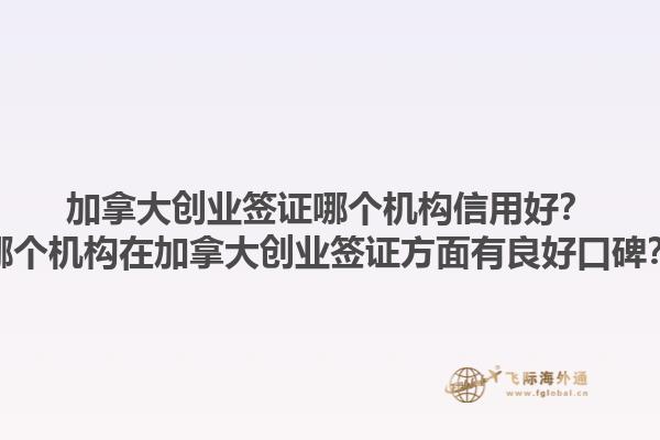 加拿大創(chuàng)業(yè)簽證哪個機(jī)構(gòu)信用好？哪個機(jī)構(gòu)在加拿大創(chuàng)業(yè)簽證方面有良好口碑？1.jpg