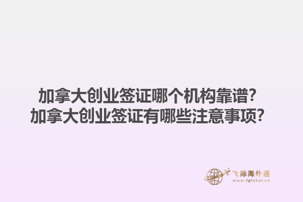 加拿大創(chuàng)業(yè)簽證哪個(gè)機(jī)構(gòu)靠譜？加拿大創(chuàng)業(yè)簽證有哪些注意事項(xiàng)？1.jpg