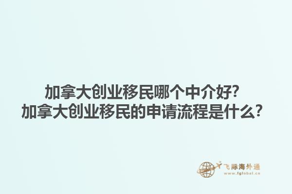 加拿大創(chuàng)業(yè)移民哪個中介好？加拿大創(chuàng)業(yè)移民的申請流程是什么？1.jpg