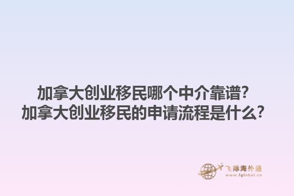 加拿大創(chuàng)業(yè)移民哪個中介靠譜？加拿大創(chuàng)業(yè)移民的申請流程是什么？1.jpg