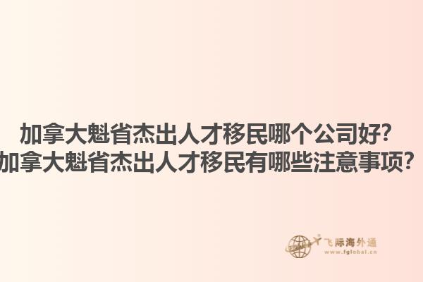 加拿大魁省杰出人才移民哪個公司好？加拿大魁省杰出人才移民有哪些注意事項？1.jpg