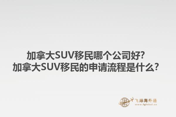 加拿大SUV移民哪個公司好？加拿大SUV移民的申請流程是什么？1.jpg
