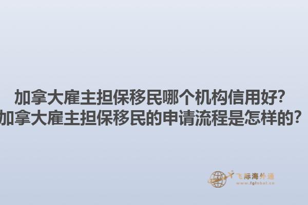加拿大雇主擔(dān)保移民哪個機(jī)構(gòu)信用好？加拿大雇主擔(dān)保移民的申請流程是怎樣的？1.jpg