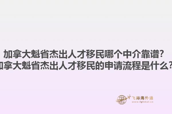 加拿大魁省杰出人才移民哪個中介靠譜？加拿大魁省杰出人才移民的申請流程是什么？1.jpg