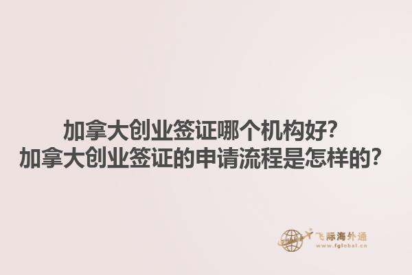 加拿大創(chuàng)業(yè)簽證哪個(gè)機(jī)構(gòu)好？加拿大創(chuàng)業(yè)簽證的申請流程是怎樣的？1.jpg