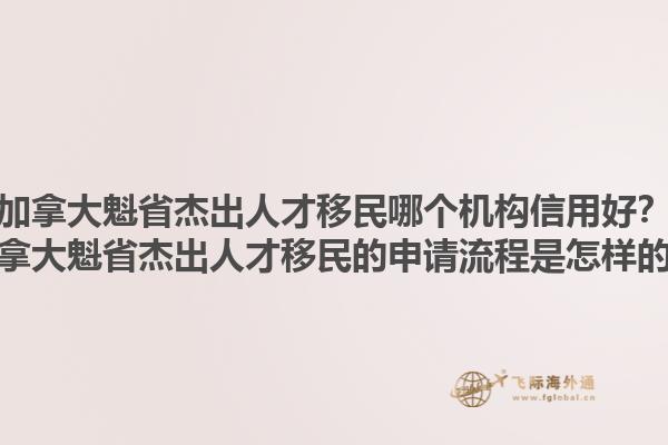 加拿大魁省杰出人才移民哪個機構信用好？加拿大魁省杰出人才移民的申請流程是怎樣的？1.jpg
