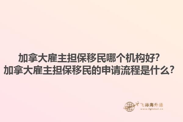 加拿大雇主擔(dān)保移民哪個(gè)機(jī)構(gòu)好？加拿大雇主擔(dān)保移民的申請流程是什么？1.jpg
