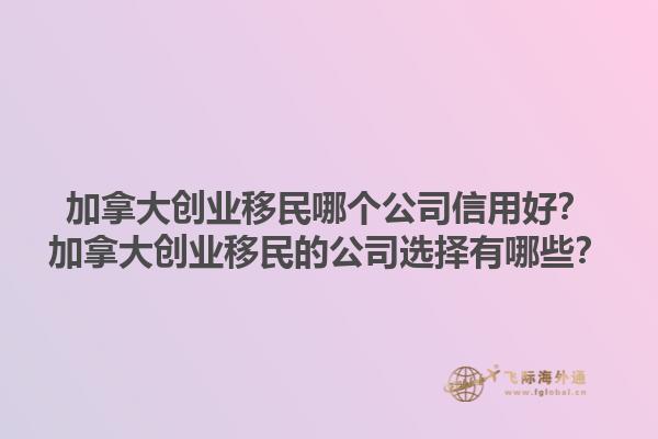 加拿大創(chuàng)業(yè)移民哪個公司信用好？加拿大創(chuàng)業(yè)移民的公司選擇有哪些？1.jpg