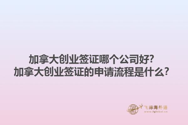 加拿大創(chuàng)業(yè)簽證哪個公司好？加拿大創(chuàng)業(yè)簽證的申請流程是什么？1.jpg